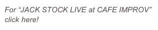 For “JACK STOCK LIVE at CAFE IMPROV”
click here!

